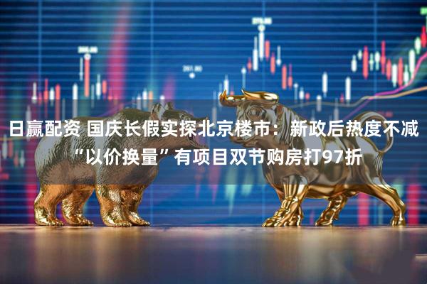 日赢配资 国庆长假实探北京楼市：新政后热度不减 “以价换量”有项目双节购房打97折