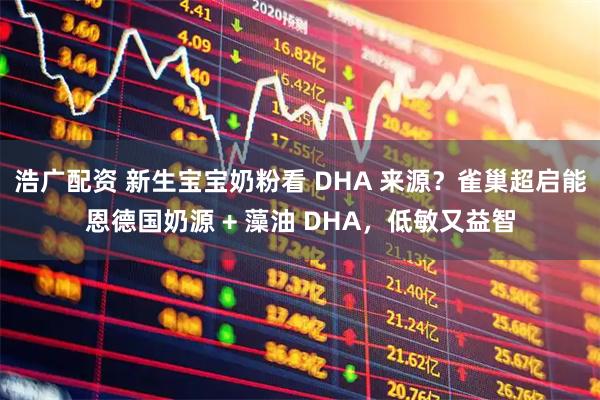 浩广配资 新生宝宝奶粉看 DHA 来源？雀巢超启能恩德国奶源 + 藻油 DHA，低敏又益智