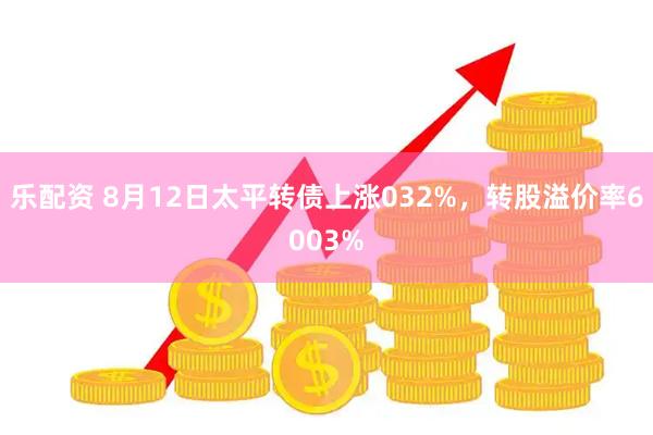 乐配资 8月12日太平转债上涨032%，转股溢价率6003%
