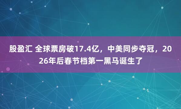 股盈汇 全球票房破17.4亿，中美同步夺冠，2026年后春节档第一黑马诞生了