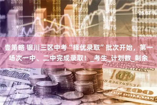 壹策略 银川三区中考“择优录取”批次开始，第一场次一中、二中完成录取！_考生_计划数_剩余