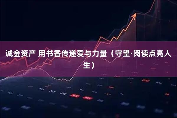 诚金资产 用书香传递爱与力量（守望·阅读点亮人生）