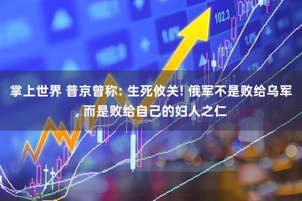 掌上世界 普京曾称: 生死攸关! 俄军不是败给乌军, 而是败给自己的妇人之仁