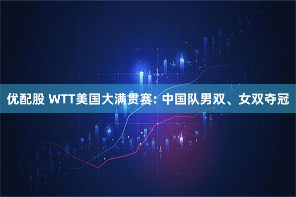 优配股 WTT美国大满贯赛: 中国队男双、女双夺冠