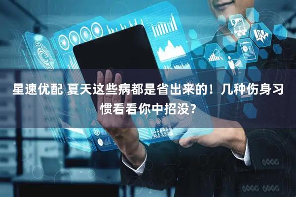 星速优配 夏天这些病都是省出来的！几种伤身习惯看看你中招没？