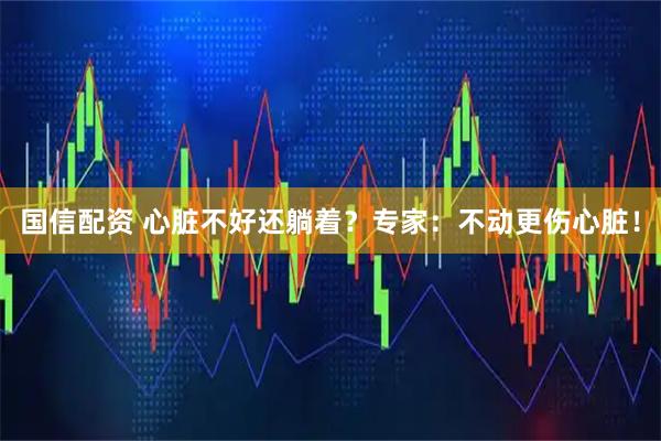 国信配资 心脏不好还躺着？专家：不动更伤心脏！
