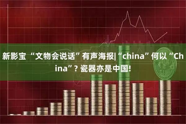 新影宝 “文物会说话”有声海报|“china”何以“China”? 瓷器亦是中国!