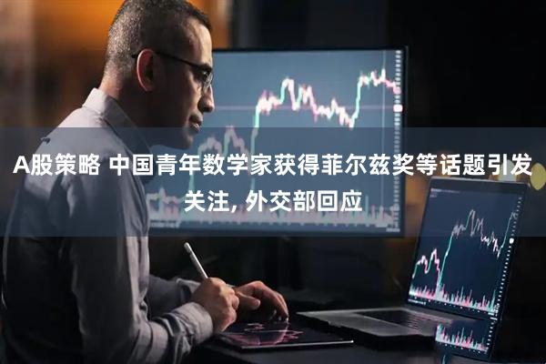 A股策略 中国青年数学家获得菲尔兹奖等话题引发关注, 外交部回应