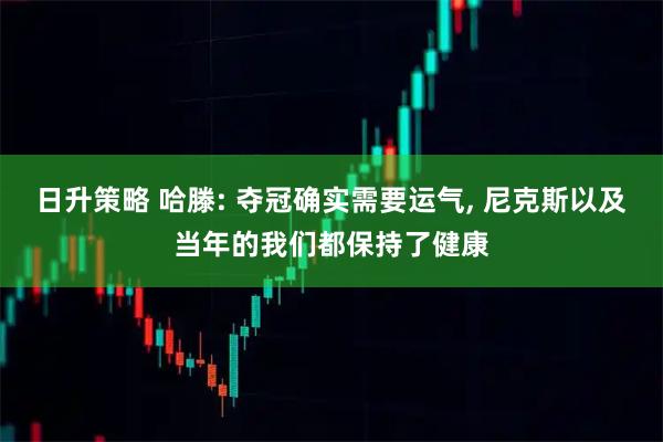日升策略 哈滕: 夺冠确实需要运气, 尼克斯以及当年的我们都保持了健康
