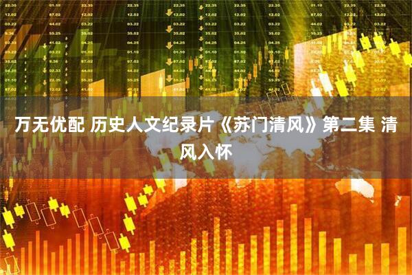 万无优配 历史人文纪录片《苏门清风》第二集 清风入怀