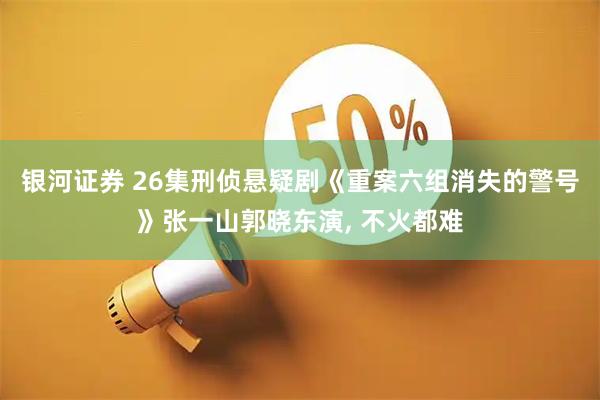 银河证券 26集刑侦悬疑剧《重案六组消失的警号》张一山郭晓东演, 不火都难