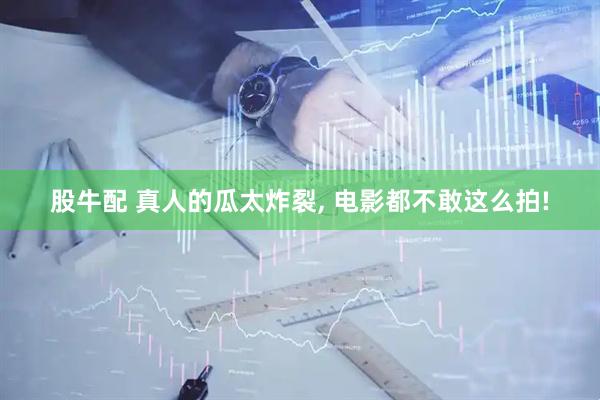 股牛配 真人的瓜太炸裂, 电影都不敢这么拍!