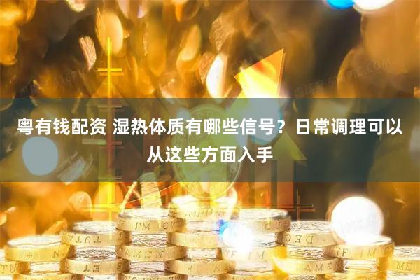 粤有钱配资 湿热体质有哪些信号？日常调理可以从这些方面入手