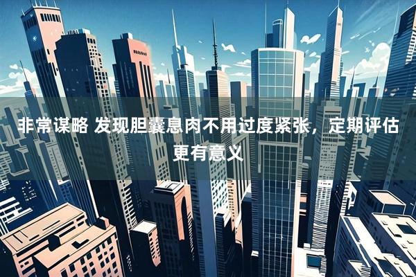 非常谋略 发现胆囊息肉不用过度紧张，定期评估更有意义