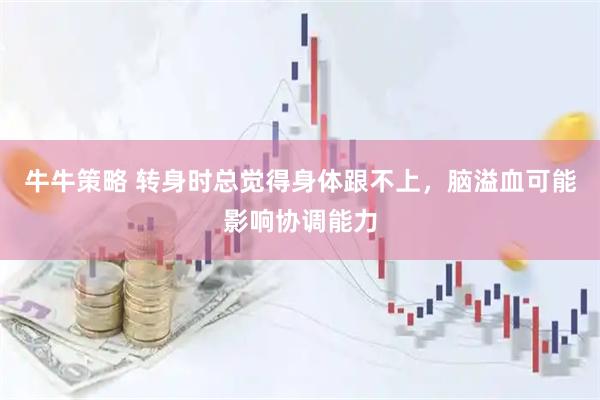 牛牛策略 转身时总觉得身体跟不上，脑溢血可能影响协调能力