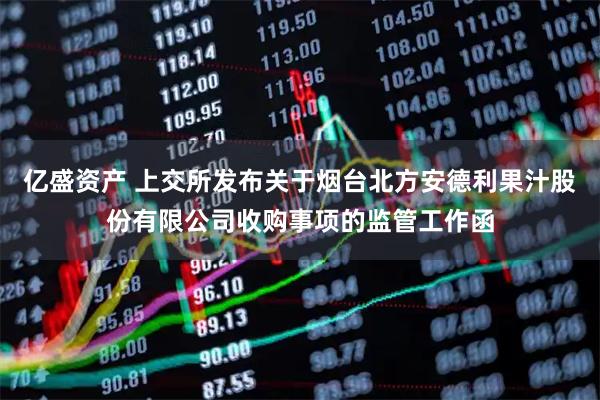 亿盛资产 上交所发布关于烟台北方安德利果汁股份有限公司收购事项的监管工作函