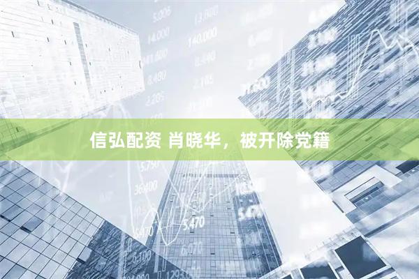 信弘配资 肖晓华，被开除党籍