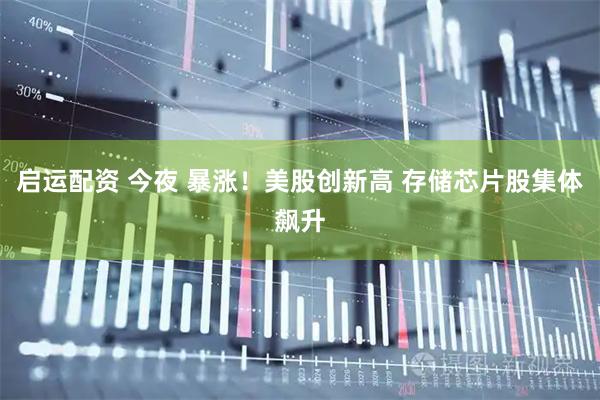 启运配资 今夜 暴涨！美股创新高 存储芯片股集体飙升
